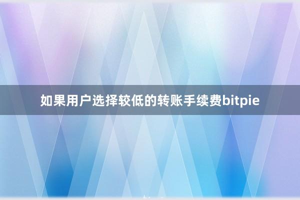 如果用户选择较低的转账手续费bitpie