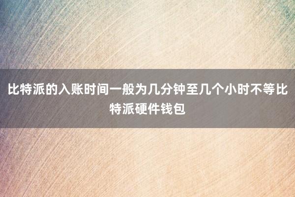 比特派的入账时间一般为几分钟至几个小时不等比特派硬件钱包