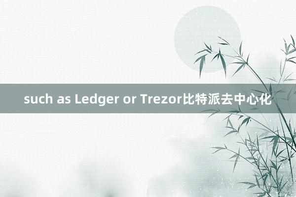 such as Ledger or Trezor比特派去中心化