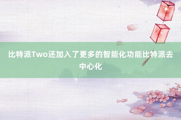 比特派Two还加入了更多的智能化功能比特派去中心化