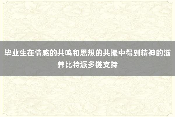 毕业生在情感的共鸣和思想的共振中得到精神的滋养比特派多链支持