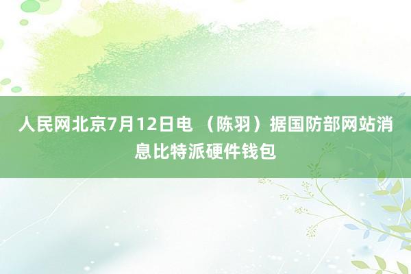 人民网北京7月12日电 （陈羽）据国防部网站消息比特派硬件钱包