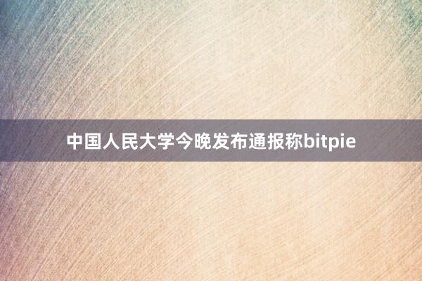 中国人民大学今晚发布通报称bitpie