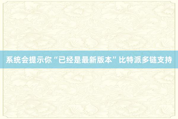 系统会提示你“已经是最新版本”比特派多链支持