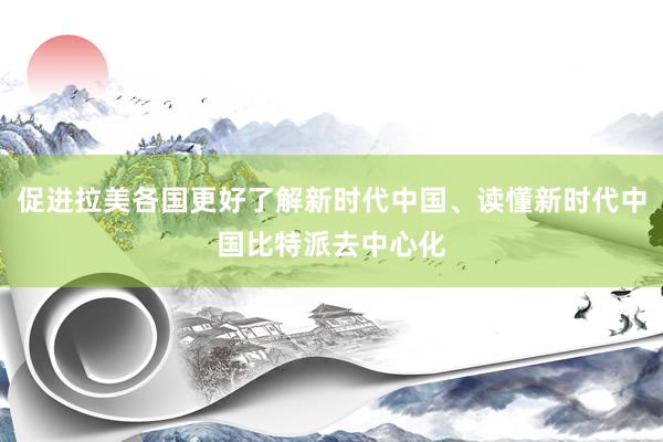 促进拉美各国更好了解新时代中国、读懂新时代中国比特派去中心化