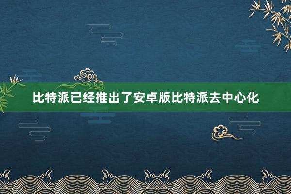 比特派已经推出了安卓版比特派去中心化