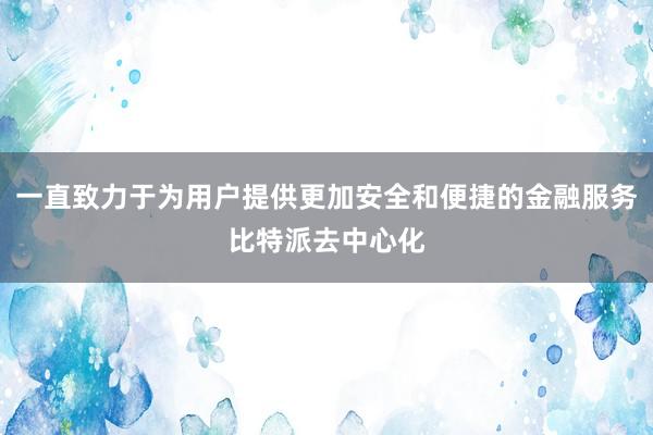 一直致力于为用户提供更加安全和便捷的金融服务比特派去中心化