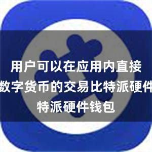 用户可以在应用内直接进行数字货币的交易比特派硬件钱包